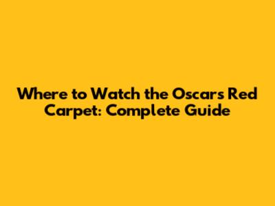 Where to Watch the Oscars Red Carpet: Complete Guide