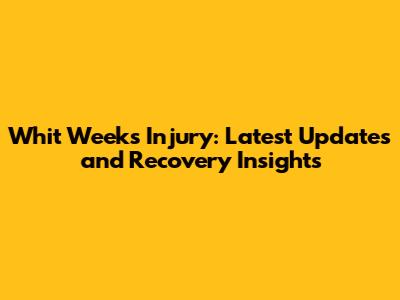 Whit Weeks Injury: Latest Updates and Recovery Insights