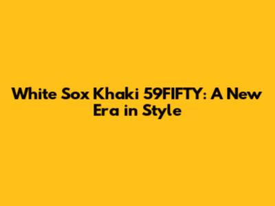White Sox Khaki 59FIFTY: A New Era in Style