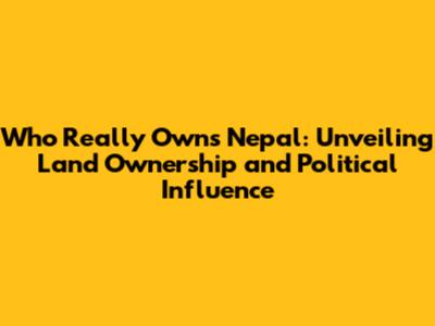 Who Really Owns Nepal: Unveiling Land Ownership and Political Influence