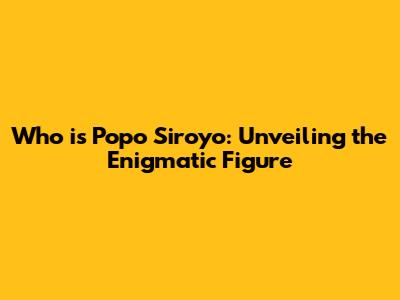 Who is Popo Siroyo: Unveiling the Enigmatic Figure