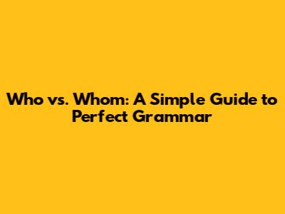 Who vs. Whom: A Simple Guide to Perfect Grammar