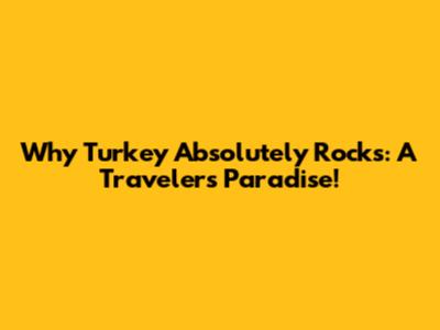 Why Turkey Absolutely Rocks: A Traveler's Paradise!