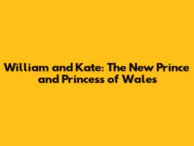 William and Kate: The New Prince and Princess of Wales