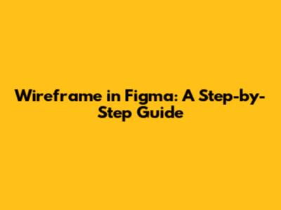 Wireframe in Figma: A Step-by-Step Guide