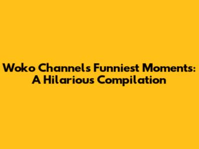 Woko Channel's Funniest Moments: A Hilarious Compilation