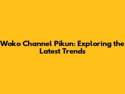Woko Channel Pikun: Exploring the Latest Trends
