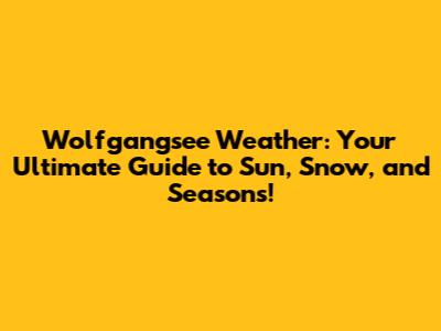 Wolfgangsee Weather: Your Ultimate Guide to Sun, Snow, and Seasons!