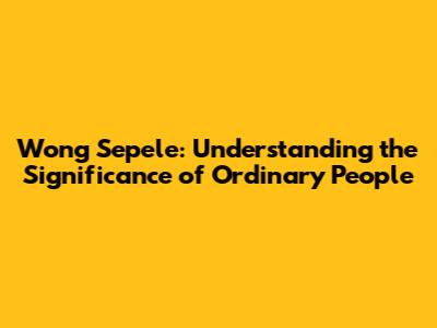 Wong Sepele: Understanding the Significance of Ordinary People