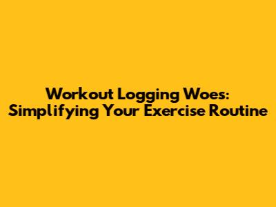 Workout Logging Woes: Simplifying Your Exercise Routine