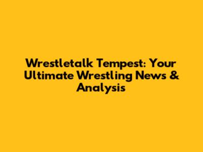 Wrestletalk Tempest: Your Ultimate Wrestling News & Analysis