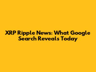 XRP Ripple News: What Google Search Reveals Today