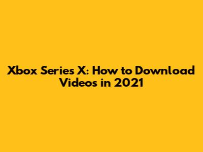 Xbox Series X: How to Download Videos in 2021