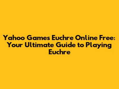 Yahoo Games Euchre Online Free: Your Ultimate Guide to Playing Euchre