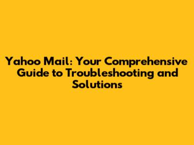 Yahoo Mail: Your Comprehensive Guide to Troubleshooting and Solutions