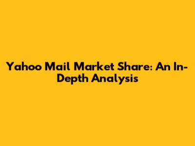 Yahoo Mail Market Share: An In-Depth Analysis