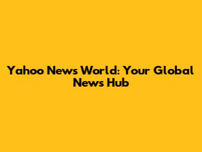 Yahoo News World: Your Global News Hub