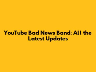 YouTube Bad News Band: All the Latest Updates