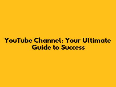 YouTube Channel: Your Ultimate Guide to Success