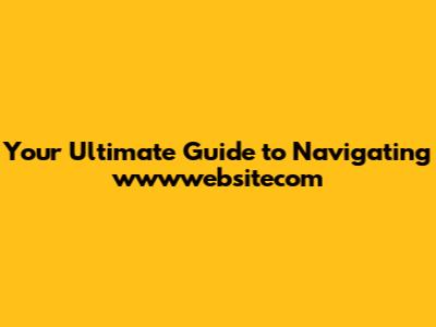 Your Ultimate Guide to Navigating wwwwebsitecom
