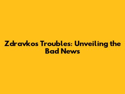 Zdravko's Troubles: Unveiling the Bad News