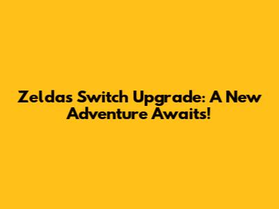 Zelda's Switch Upgrade: A New Adventure Awaits!