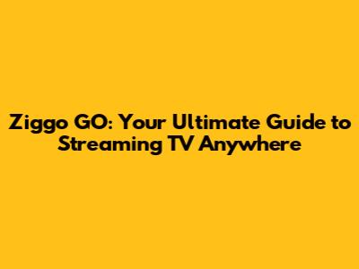 Ziggo GO: Your Ultimate Guide to Streaming TV Anywhere
