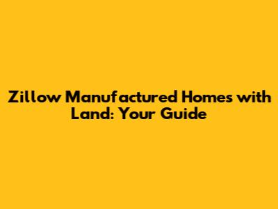 Zillow Manufactured Homes with Land: Your Guide