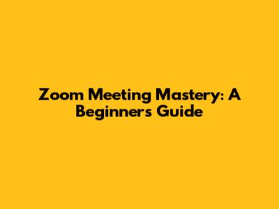 Zoom Meeting Mastery: A Beginner's Guide