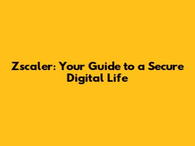 Zscaler: Your Guide to a Secure Digital Life
