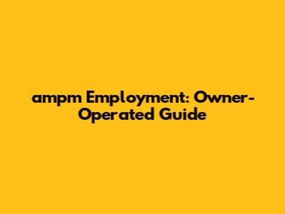 ampm Employment: Owner-Operated Guide