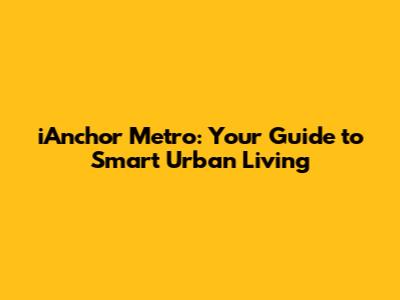 iAnchor Metro: Your Guide to Smart Urban Living