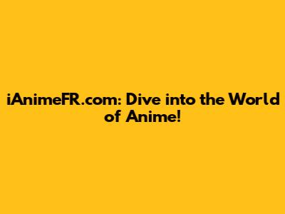 iAnimeFR.com: Dive into the World of Anime!