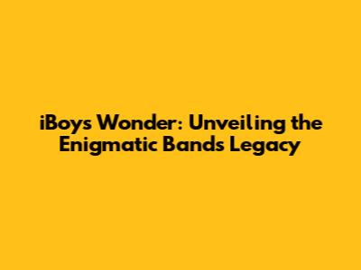 iBoys Wonder: Unveiling the Enigmatic Band's Legacy