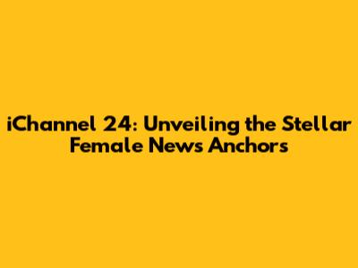 iChannel 24: Unveiling the Stellar Female News Anchors