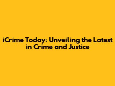 iCrime Today: Unveiling the Latest in Crime and Justice