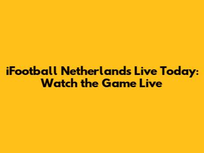 iFootball Netherlands Live Today: Watch the Game Live