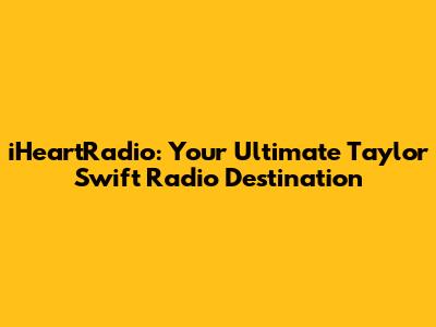iHeartRadio: Your Ultimate Taylor Swift Radio Destination