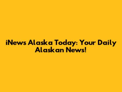 iNews Alaska Today: Your Daily Alaskan News!