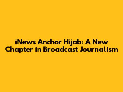 iNews Anchor Hijab: A New Chapter in Broadcast Journalism