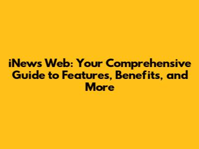 iNews Web: Your Comprehensive Guide to Features, Benefits, and More