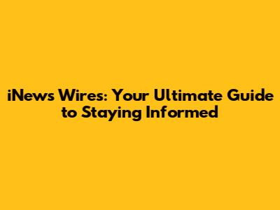 iNews Wires: Your Ultimate Guide to Staying Informed