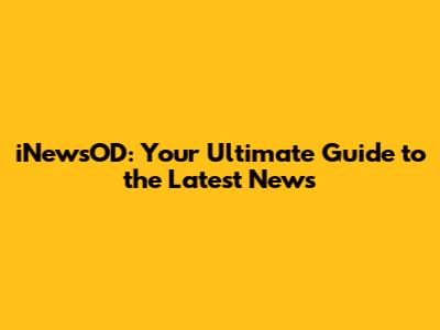iNewsOD: Your Ultimate Guide to the Latest News