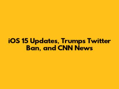 iOS 15 Updates, Trump's Twitter Ban, and CNN News