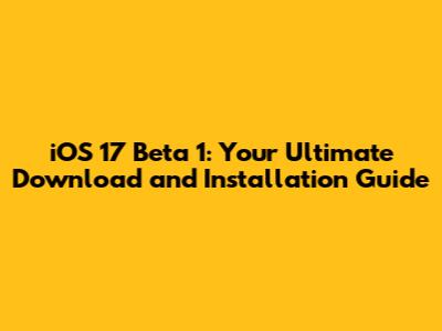 iOS 17 Beta 1: Your Ultimate Download and Installation Guide