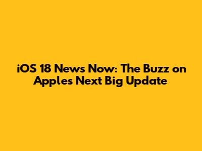 iOS 18 News Now: The Buzz on Apple's Next Big Update