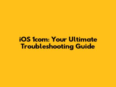 iOS 1com: Your Ultimate Troubleshooting Guide