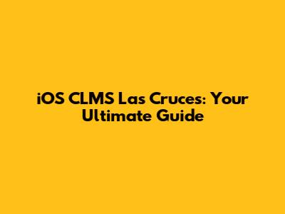 iOS CLMS Las Cruces: Your Ultimate Guide