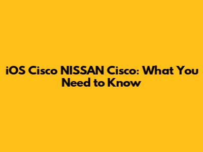 iOS Cisco NISSAN Cisco: What You Need to Know