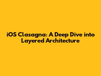 iOS Clasagna: A Deep Dive into Layered Architecture